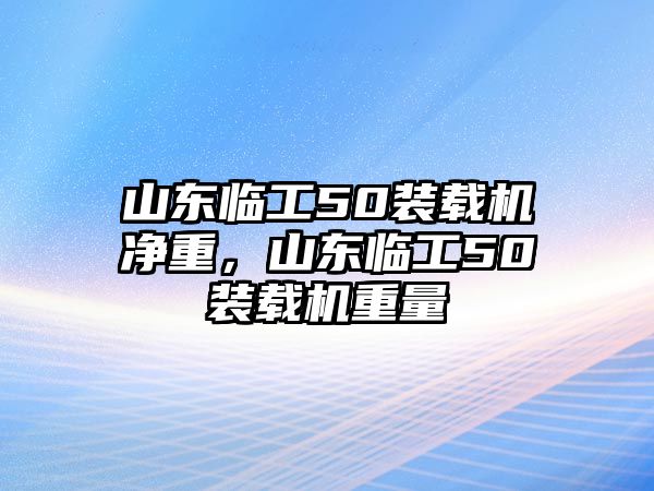 山東臨工50裝載機(jī)凈重，山東臨工50裝載機(jī)重量