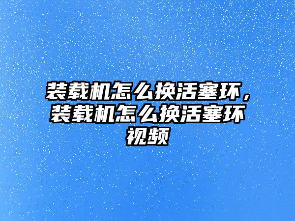 裝載機(jī)怎么換活塞環(huán)，裝載機(jī)怎么換活塞環(huán)視頻