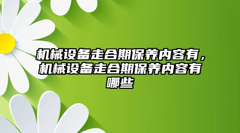 機(jī)械設(shè)備走合期保養(yǎng)內(nèi)容有，機(jī)械設(shè)備走合期保養(yǎng)內(nèi)容有哪些