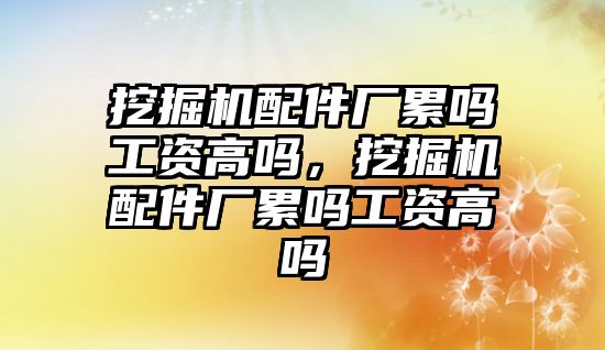 挖掘機配件廠累嗎工資高嗎，挖掘機配件廠累嗎工資高嗎