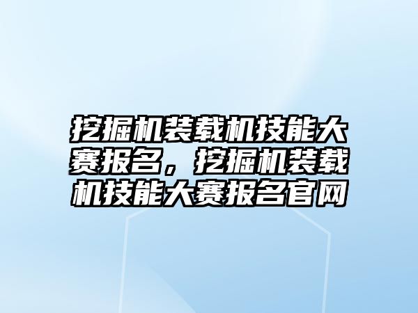 挖掘機裝載機技能大賽報名，挖掘機裝載機技能大賽報名官網(wǎng)