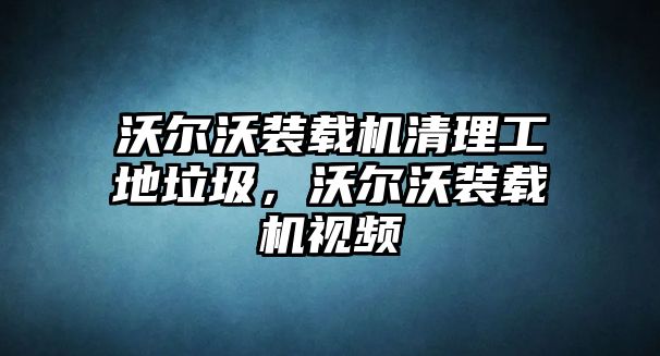 沃爾沃裝載機(jī)清理工地垃圾，沃爾沃裝載機(jī)視頻