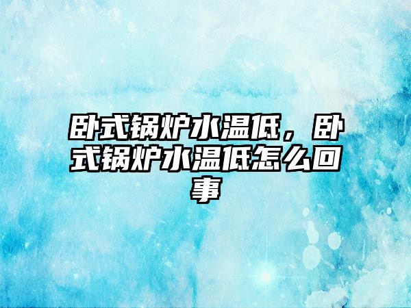 臥式鍋爐水溫低，臥式鍋爐水溫低怎么回事