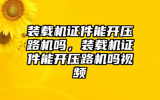 裝載機(jī)證件能開壓路機(jī)嗎，裝載機(jī)證件能開壓路機(jī)嗎視頻