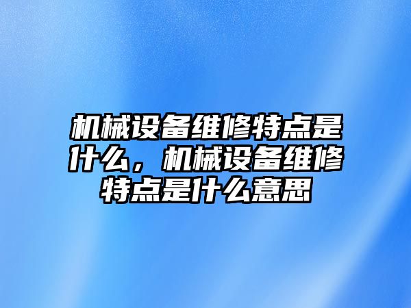 機(jī)械設(shè)備維修特點(diǎn)是什么，機(jī)械設(shè)備維修特點(diǎn)是什么意思