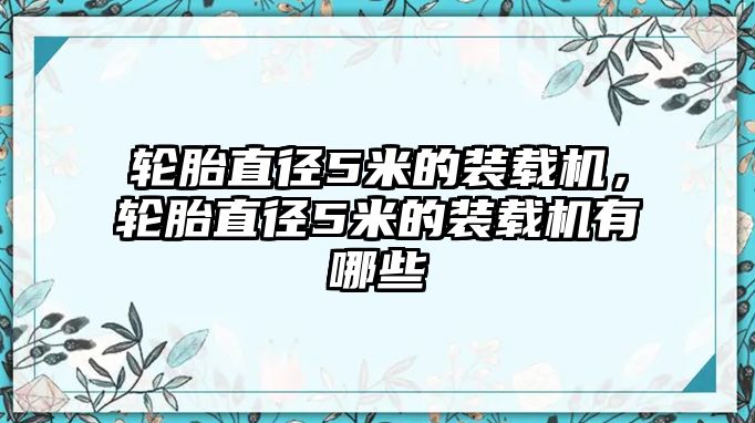 輪胎直徑5米的裝載機，輪胎直徑5米的裝載機有哪些