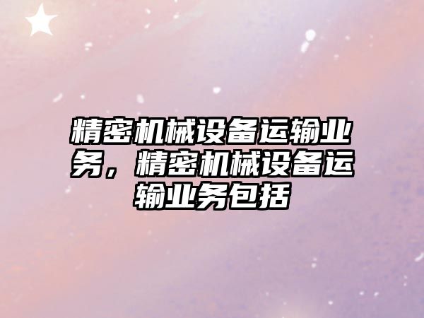 精密機械設備運輸業(yè)務，精密機械設備運輸業(yè)務包括