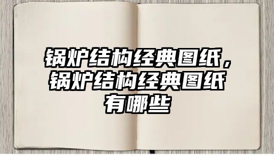 鍋爐結(jié)構(gòu)經(jīng)典圖紙，鍋爐結(jié)構(gòu)經(jīng)典圖紙有哪些