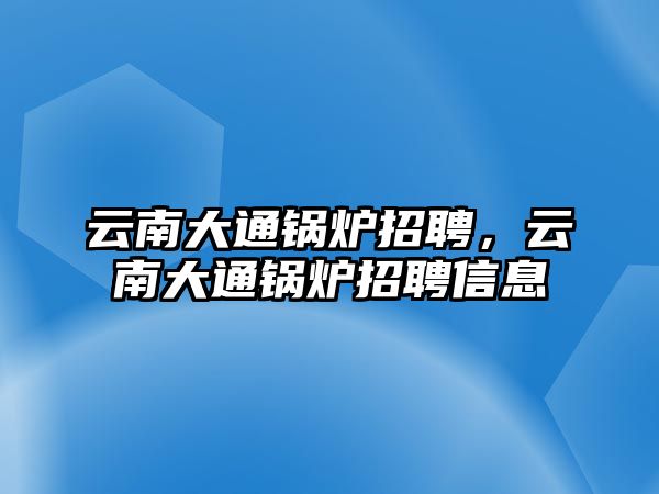 云南大通鍋爐招聘，云南大通鍋爐招聘信息