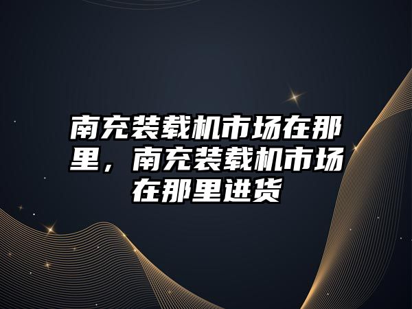 南充裝載機(jī)市場在那里，南充裝載機(jī)市場在那里進(jìn)貨