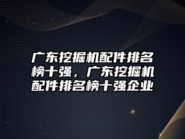 廣東挖掘機(jī)配件排名榜十強，廣東挖掘機(jī)配件排名榜十強企業(yè)