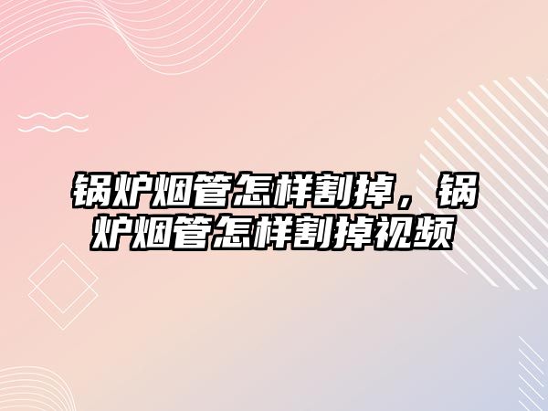 鍋爐煙管怎樣割掉，鍋爐煙管怎樣割掉視頻