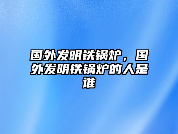 國(guó)外發(fā)明鐵鍋爐，國(guó)外發(fā)明鐵鍋爐的人是誰(shuí)