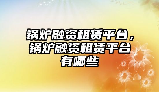 鍋爐融資租賃平臺，鍋爐融資租賃平臺有哪些