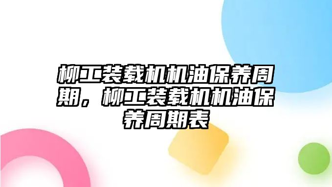 柳工裝載機(jī)機(jī)油保養(yǎng)周期，柳工裝載機(jī)機(jī)油保養(yǎng)周期表