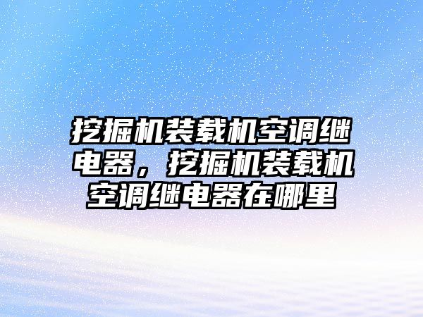 挖掘機裝載機空調(diào)繼電器，挖掘機裝載機空調(diào)繼電器在哪里