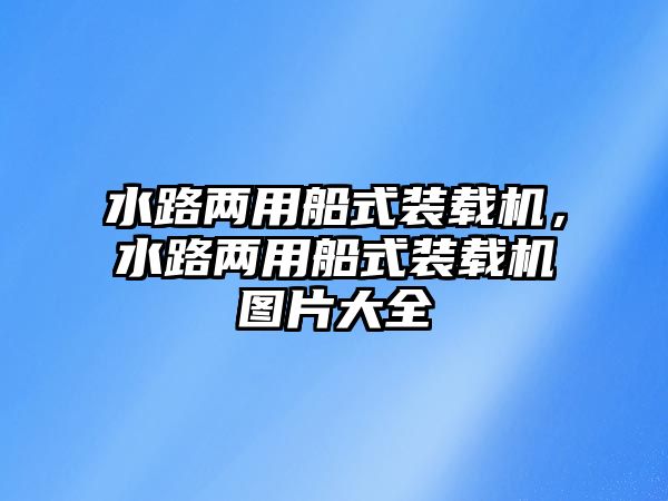 水路兩用船式裝載機，水路兩用船式裝載機圖片大全