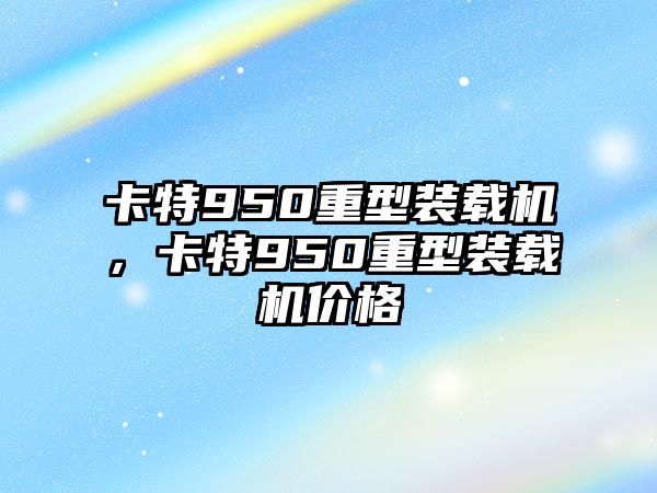 卡特950重型裝載機(jī)，卡特950重型裝載機(jī)價(jià)格