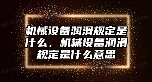 機(jī)械設(shè)備潤(rùn)滑規(guī)定是什么，機(jī)械設(shè)備潤(rùn)滑規(guī)定是什么意思