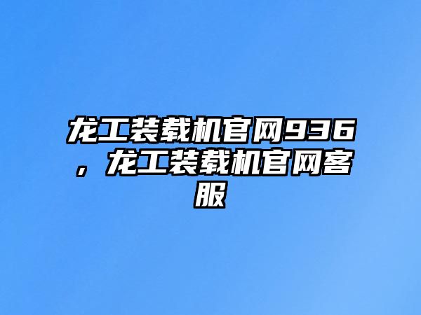 龍工裝載機官網(wǎng)936，龍工裝載機官網(wǎng)客服