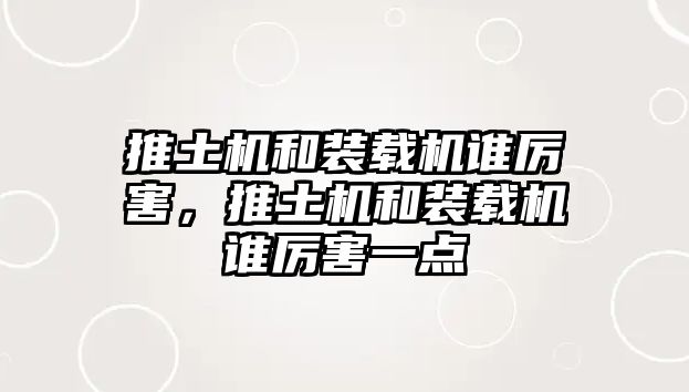 推土機(jī)和裝載機(jī)誰厲害，推土機(jī)和裝載機(jī)誰厲害一點(diǎn)