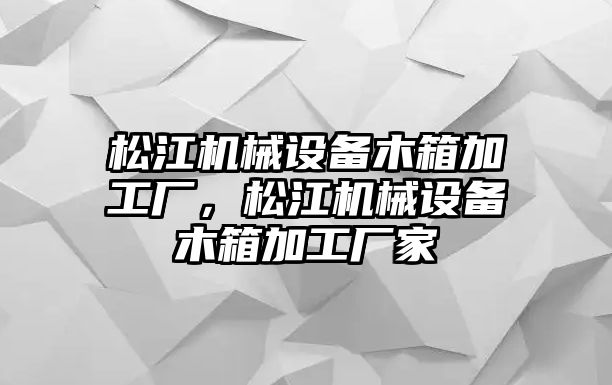 松江機(jī)械設(shè)備木箱加工廠，松江機(jī)械設(shè)備木箱加工廠家