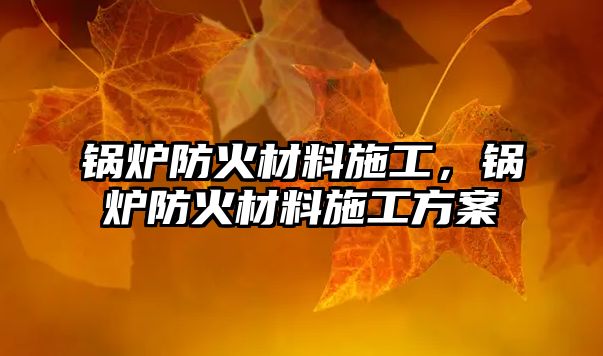 鍋爐防火材料施工，鍋爐防火材料施工方案