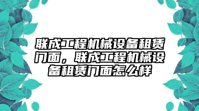 聯(lián)成工程機(jī)械設(shè)備租賃門面，聯(lián)成工程機(jī)械設(shè)備租賃門面怎么樣