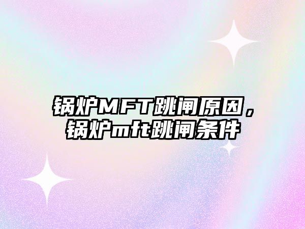 鍋爐MFT跳閘原因，鍋爐mft跳閘條件