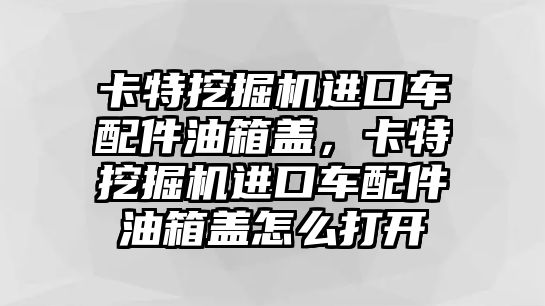 卡特挖掘機(jī)進(jìn)口車配件油箱蓋，卡特挖掘機(jī)進(jìn)口車配件油箱蓋怎么打開