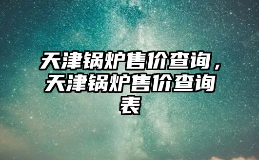 天津鍋爐售價查詢，天津鍋爐售價查詢表