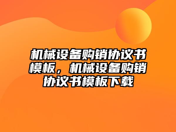 機械設(shè)備購銷協(xié)議書模板，機械設(shè)備購銷協(xié)議書模板下載