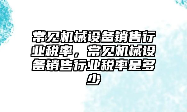 常見機械設備銷售行業(yè)稅率，常見機械設備銷售行業(yè)稅率是多少