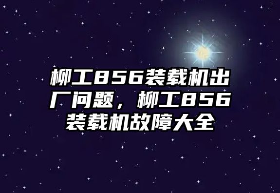 柳工856裝載機(jī)出廠(chǎng)問(wèn)題，柳工856裝載機(jī)故障大全