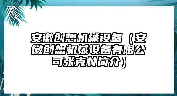 安徽創(chuàng)想機械設備（安徽創(chuàng)想機械設備有限公司張克林簡介）