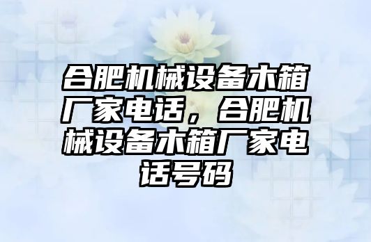 合肥機械設(shè)備木箱廠家電話，合肥機械設(shè)備木箱廠家電話號碼