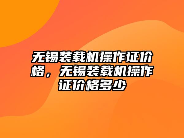 無錫裝載機操作證價格，無錫裝載機操作證價格多少