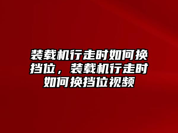 裝載機行走時如何換擋位，裝載機行走時如何換擋位視頻