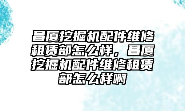 昌廈挖掘機配件維修租賃部怎么樣，昌廈挖掘機配件維修租賃部怎么樣啊