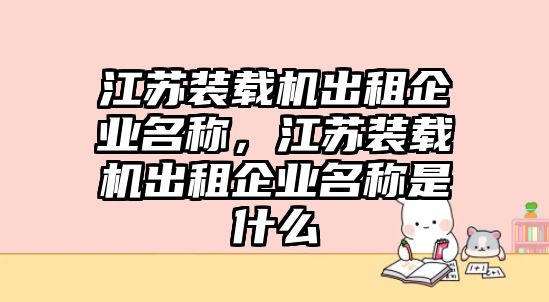 江蘇裝載機(jī)出租企業(yè)名稱，江蘇裝載機(jī)出租企業(yè)名稱是什么