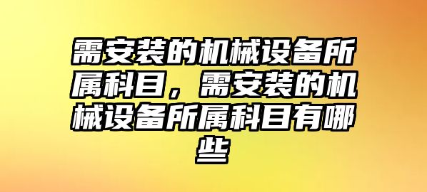 需安裝的機(jī)械設(shè)備所屬科目，需安裝的機(jī)械設(shè)備所屬科目有哪些