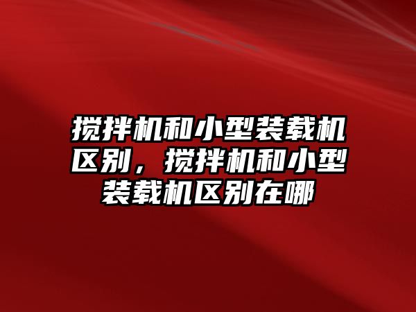 攪拌機(jī)和小型裝載機(jī)區(qū)別，攪拌機(jī)和小型裝載機(jī)區(qū)別在哪