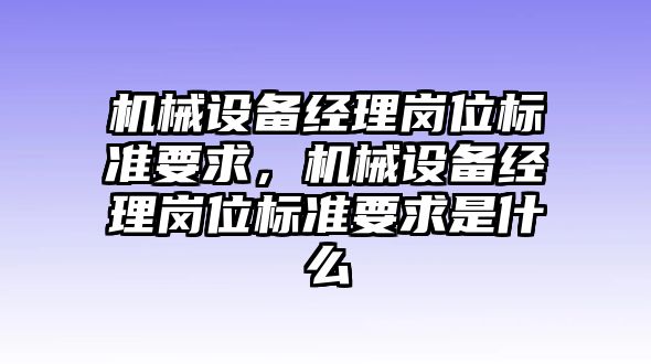 機械設(shè)備經(jīng)理崗位標(biāo)準(zhǔn)要求，機械設(shè)備經(jīng)理崗位標(biāo)準(zhǔn)要求是什么