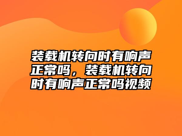 裝載機轉(zhuǎn)向時有響聲正常嗎，裝載機轉(zhuǎn)向時有響聲正常嗎視頻