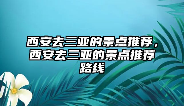 西安去三亞的景點推薦，西安去三亞的景點推薦路線