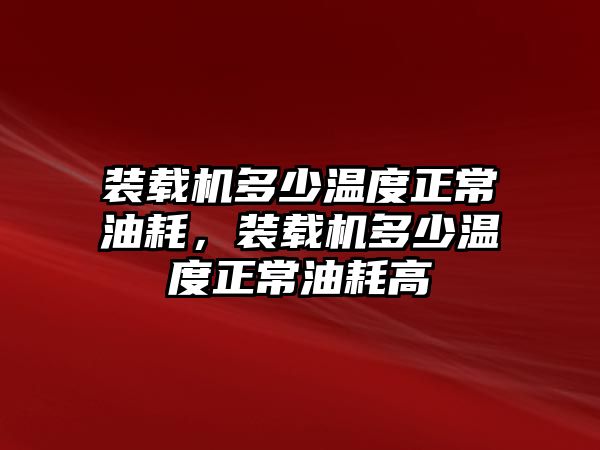 裝載機(jī)多少溫度正常油耗，裝載機(jī)多少溫度正常油耗高