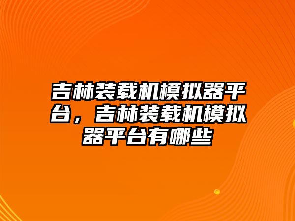 吉林裝載機模擬器平臺，吉林裝載機模擬器平臺有哪些