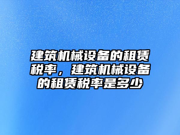 建筑機(jī)械設(shè)備的租賃稅率，建筑機(jī)械設(shè)備的租賃稅率是多少