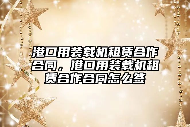 港口用裝載機(jī)租賃合作合同，港口用裝載機(jī)租賃合作合同怎么簽