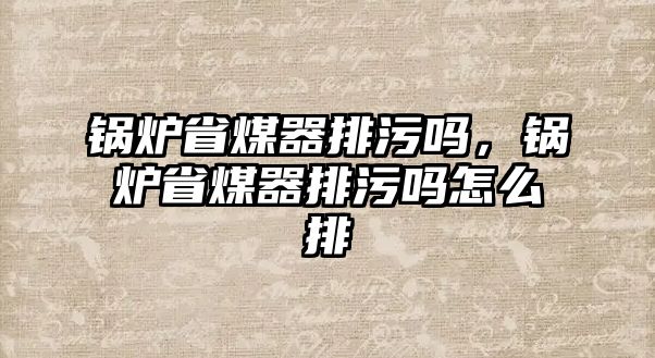 鍋爐省煤器排污嗎，鍋爐省煤器排污嗎怎么排